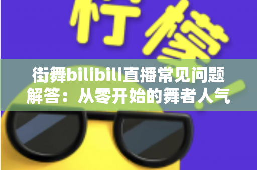 街舞bilibili直播常见问题解答:从零开始的舞者人气主播成长指南 街舞bilibili直播常见问题解答:从零开始的舞者人气主播成长指南