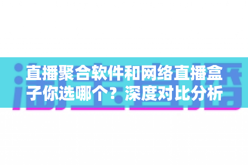 直播聚合软件和网络直播盒子你选哪个?深度对比分析助你找到最佳观影方案 直播聚合软件和网络直播盒子你选哪个?深度对比分析助你找到最佳观影方案