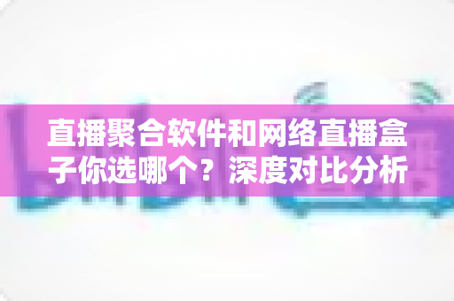 直播聚合软件和网络直播盒子你选哪个?深度对比分析助你找到最佳观影方案 直播聚合软件和网络直播盒子你选哪个?深度对比分析助你找到最佳观影方案