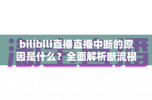bilibili直播直播中断的原因是什么？全面解析断流根源与实用解决指南