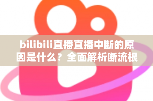 bilibili直播直播中断的原因是什么？全面解析断流根源与实用解决指南