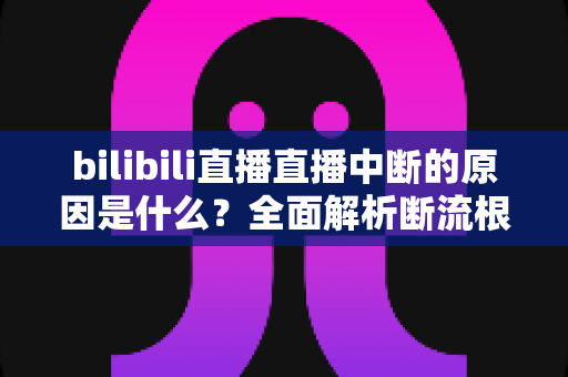 bilibili直播直播中断的原因是什么？全面解析断流根源与实用解决指南