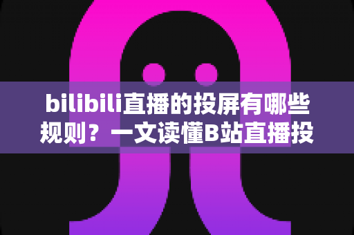bilibili直播的投屏有哪些规则?一文读懂B站直播投屏功能的使用规范、限制条件与实用技巧 bilibili直播的投屏有哪些规则?一文读懂B站直播投屏功能的使用规范、限制条件与实用技巧