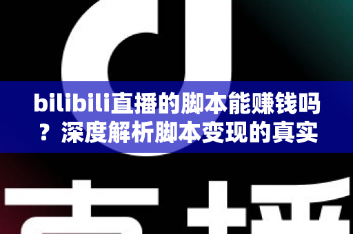 bilibili直播的脚本能赚钱吗?深度解析脚本变现的真实前景与潜在风险 bilibili直播的脚本能赚钱吗?深度解析脚本变现的真实前景与潜在风险