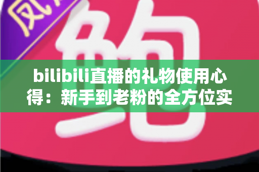 bilibili直播的礼物使用心得：新手到老粉的全方位实用指南