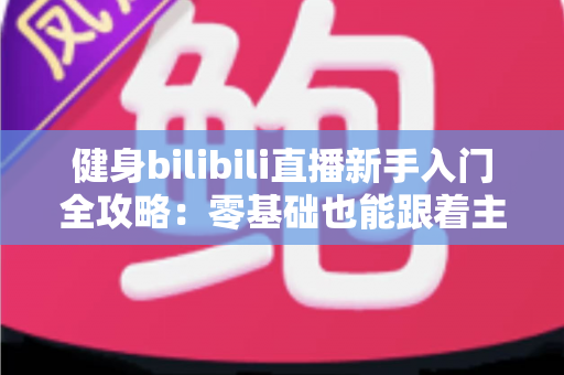 健身bilibili直播新手入门全攻略：零基础也能跟着主播练出好身材