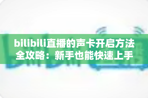 bilibili直播的声卡开启方法全攻略：新手也能快速上手的高清音质设置指南