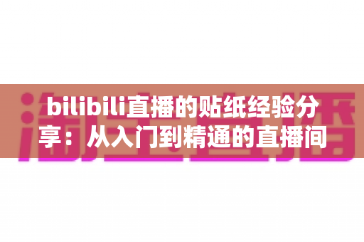 bilibili直播的贴纸经验分享:从入门到精通的直播间贴纸实战全攻略 bilibili直播的贴纸经验分享:从入门到精通的直播间贴纸实战全攻略