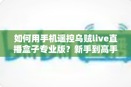 如何用手机遥控乌贼live直播盒子专业版？新手到高手都能看懂的无线导播全攻略