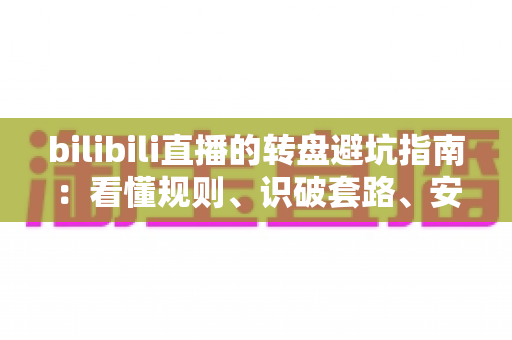 bilibili直播的转盘避坑指南:看懂规则、识破套路、安心抽奖的全方位实用攻略 bilibili直播的转盘避坑指南:看懂规则、识破套路、安心抽奖的全方位实用攻略