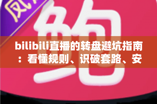 bilibili直播的转盘避坑指南:看懂规则、识破套路、安心抽奖的全方位实用攻略 bilibili直播的转盘避坑指南:看懂规则、识破套路、安心抽奖的全方位实用攻略