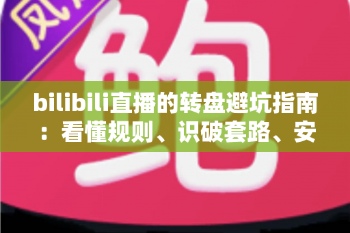 bilibili直播的转盘避坑指南：看懂规则、识破套路、安心抽奖的全方位实用攻略