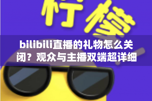 bilibili直播的礼物怎么关闭?观众与主播双端超详细设置教程,还你清爽观看体验 bilibili直播的礼物怎么关闭?观众与主播双端超详细设置教程,还你清爽观看体验