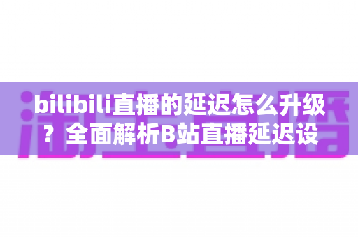 bilibili直播的延迟怎么升级?全面解析B站直播延迟设置与优化技巧,助你打造流畅稳定的直播体验 bilibili直播的延迟怎么升级?全面解析B站直播延迟设置与优化技巧,助你打造流畅稳定的直播体验
