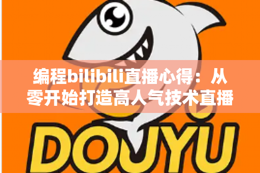 编程bilibili直播心得:从零开始打造高人气技术直播间的实战指南与经验分享 编程bilibili直播心得:从零开始打造高人气技术直播间的实战指南与经验分享