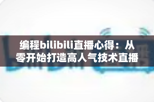 编程bilibili直播心得:从零开始打造高人气技术直播间的实战指南与经验分享 编程bilibili直播心得:从零开始打造高人气技术直播间的实战指南与经验分享