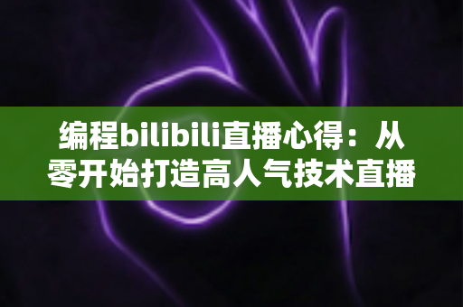 编程bilibili直播心得：从零开始打造高人气技术直播间的实战指南与经验分享