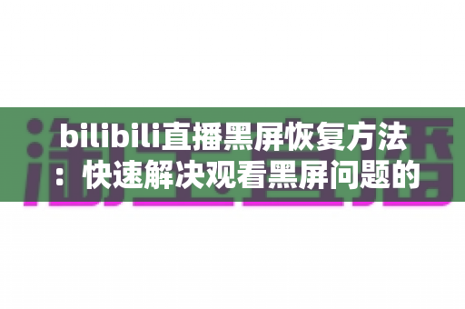 bilibili直播黑屏恢复方法:快速解决观看黑屏问题的完整指南 bilibili直播黑屏恢复方法:快速解决观看黑屏问题的完整指南