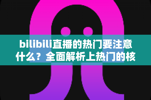 bilibili直播的热门要注意什么？全面解析上热门的核心技巧与避坑指南