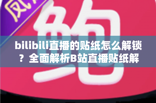 bilibili直播的贴纸怎么解锁？全面解析B站直播贴纸解锁方法与技巧