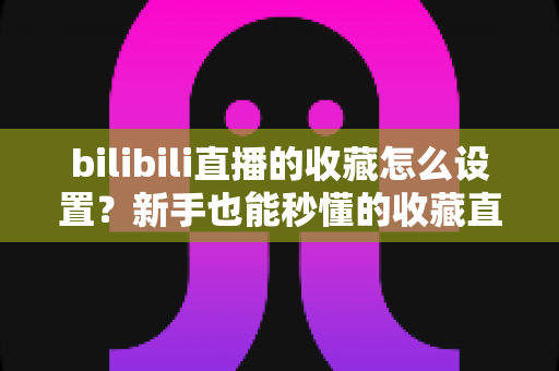 bilibili直播的收藏怎么设置?新手也能秒懂的收藏直播间全攻略(附常见问题解答) bilibili直播的收藏怎么设置?新手也能秒懂的收藏直播间全攻略(附常见问题解答)