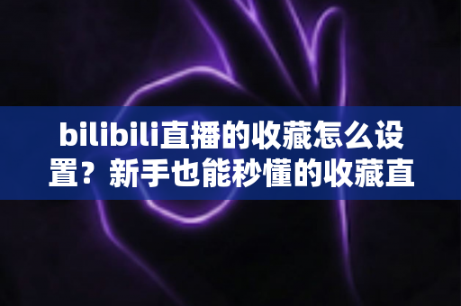 bilibili直播的收藏怎么设置?新手也能秒懂的收藏直播间全攻略(附常见问题解答) bilibili直播的收藏怎么设置?新手也能秒懂的收藏直播间全攻略(附常见问题解答)