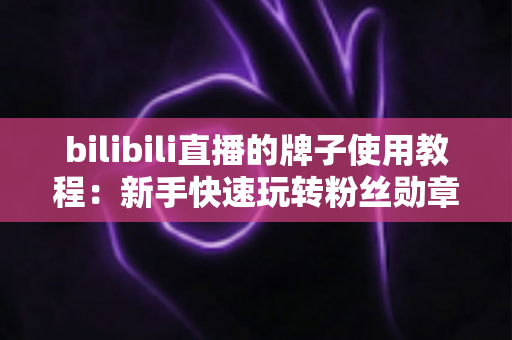 bilibili直播的牌子使用教程：新手快速玩转粉丝勋章的完整实战指南