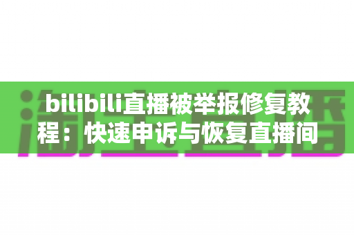 bilibili直播被举报修复教程：快速申诉与恢复直播间的完整实用指南