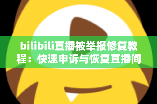 bilibili直播被举报修复教程：快速申诉与恢复直播间的完整实用指南