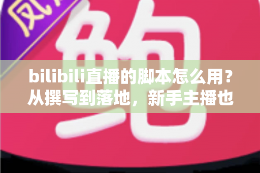 bilibili直播的脚本怎么用?从撰写到落地,新手主播也能上手的直播脚本实战全攻略 bilibili直播的脚本怎么用?从撰写到落地,新手主播也能上手的直播脚本实战全攻略