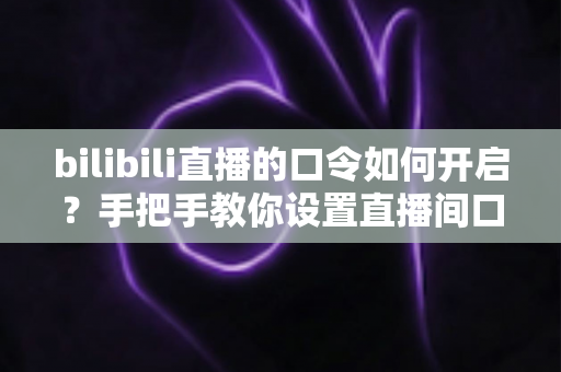 bilibili直播的口令如何开启？手把手教你设置直播间口令，打造专属私密直播空间