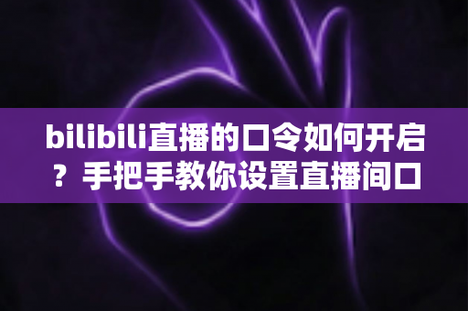 bilibili直播的口令如何开启？手把手教你设置直播间口令，打造专属私密直播空间