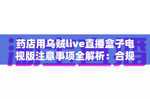 药店用乌贼live直播盒子电视版注意事项全解析:合规开播、稳定运营与避坑实用指南 药店用乌贼live直播盒子电视版注意事项全解析:合规开播、稳定运营与避坑实用指南