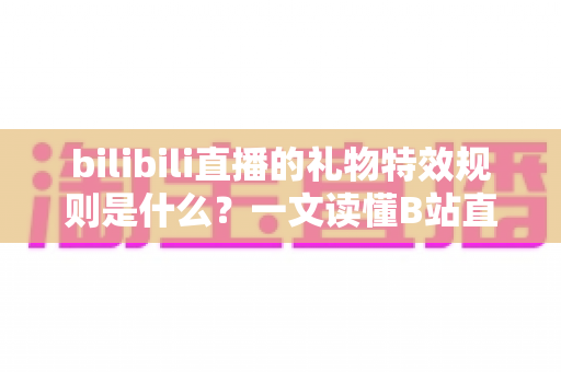 bilibili直播的礼物特效规则是什么？一文读懂B站直播礼物特效类型、触发条件与完整玩法指南