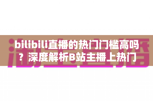 bilibili直播的热门门槛高吗?深度解析B站主播上热门的门槛条件与破局攻略 bilibili直播的热门门槛高吗?深度解析B站主播上热门的门槛条件与破局攻略