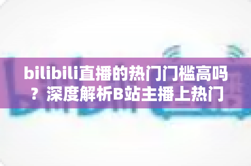 bilibili直播的热门门槛高吗？深度解析B站主播上热门的门槛条件与破局攻略