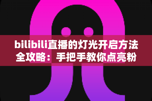 bilibili直播的灯光开启方法全攻略:手把手教你点亮粉丝灯牌,让直播间互动氛围瞬间升温 bilibili直播的灯光开启方法全攻略:手把手教你点亮粉丝灯牌,让直播间互动氛围瞬间升温