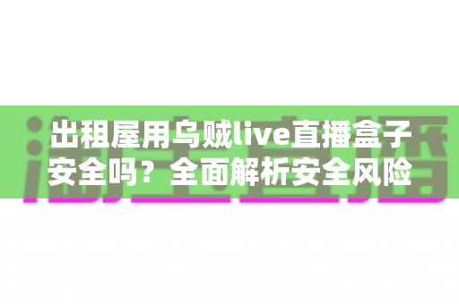出租屋用乌贼live直播盒子安全吗？全面解析安全风险与实用建议