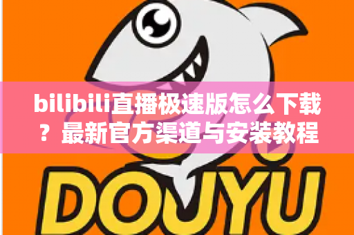 bilibili直播极速版怎么下载？最新官方渠道与安装教程全解析，助你秒开流畅追播体验