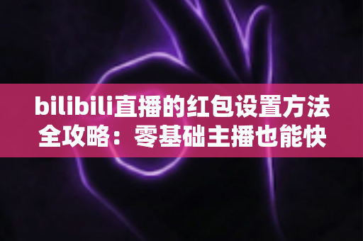 bilibili直播的红包设置方法全攻略:零基础主播也能快速上手的涨粉引流实战指南 bilibili直播的红包设置方法全攻略:零基础主播也能快速上手的涨粉引流实战指南