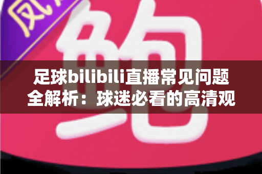 足球bilibili直播常见问题全解析:球迷必看的高清观赛避坑指南 足球bilibili直播常见问题全解析:球迷必看的高清观赛避坑指南