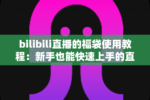 bilibili直播的福袋使用教程：新手也能快速上手的直播抽奖互动指南