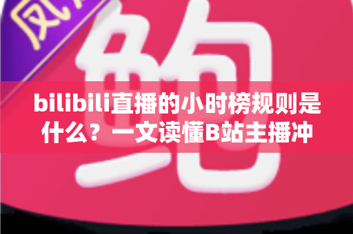 bilibili直播的小时榜规则是什么?一文读懂B站主播冲榜机制与上榜技巧 bilibili直播的小时榜规则是什么?一文读懂B站主播冲榜机制与上榜技巧