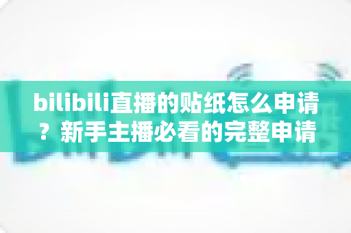 bilibili直播的贴纸怎么申请?新手主播必看的完整申请攻略与实用技巧 bilibili直播的贴纸怎么申请?新手主播必看的完整申请攻略与实用技巧