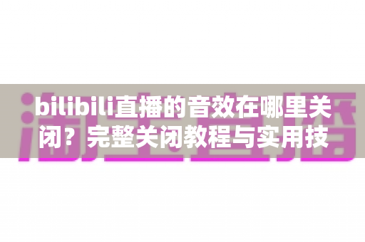 bilibili直播的音效在哪里关闭?完整关闭教程与实用技巧一网打尽 bilibili直播的音效在哪里关闭?完整关闭教程与实用技巧一网打尽