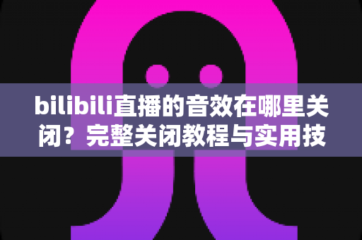 bilibili直播的音效在哪里关闭?完整关闭教程与实用技巧一网打尽 bilibili直播的音效在哪里关闭?完整关闭教程与实用技巧一网打尽