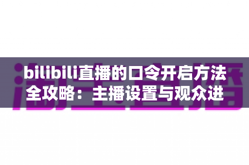 bilibili直播的口令开启方法全攻略：主播设置与观众进入一步到位的实用教程