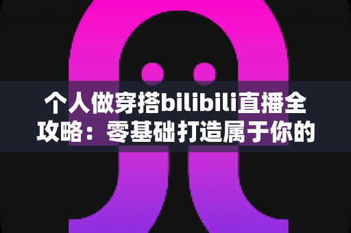 个人做穿搭bilibili直播全攻略:零基础打造属于你的时尚直播间,从定位、设备到变现一站式指南 个人做穿搭bilibili直播全攻略:零基础打造属于你的时尚直播间,从定位、设备到变现一站式指南