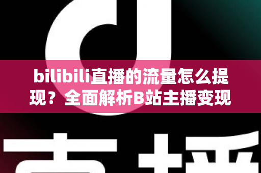 bilibili直播的流量怎么提现?全面解析B站主播变现与提现完整指南 bilibili直播的流量怎么提现?全面解析B站主播变现与提现完整指南