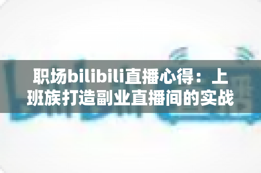 职场bilibili直播心得:上班族打造副业直播间的实战经验与避坑指南 职场bilibili直播心得:上班族打造副业直播间的实战经验与避坑指南